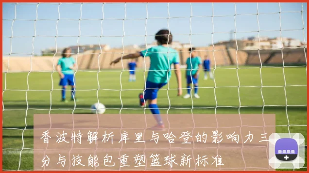 香波特解析库里与哈登的影响力三分与技能包重塑篮球新标准