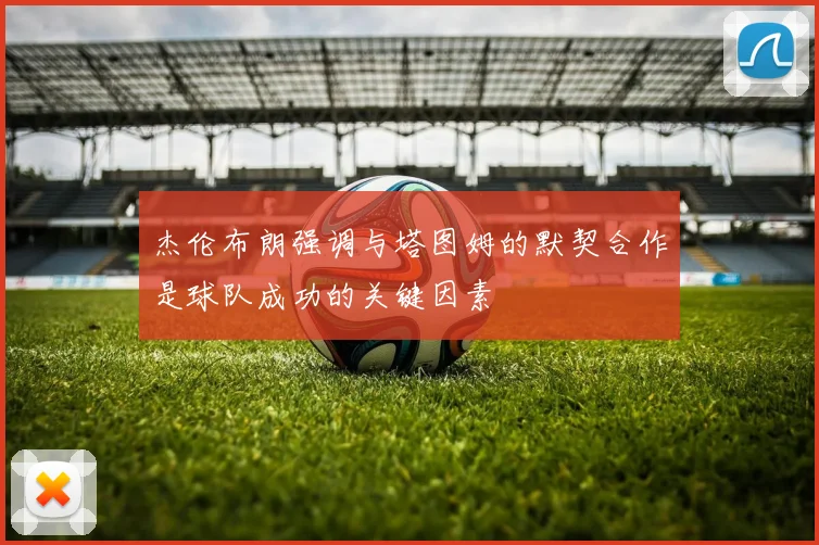杰伦布朗强调与塔图姆的默契合作是球队成功的关键因素
