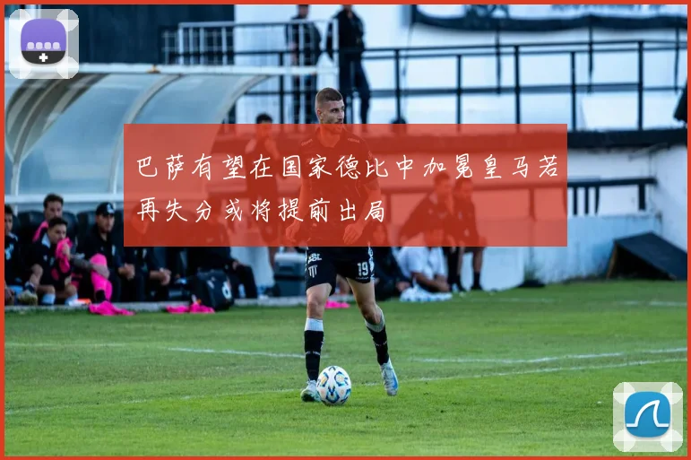 巴萨有望在国家德比中加冕皇马若再失分或将提前出局